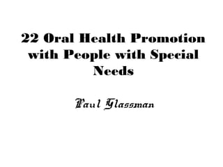 22 Oral Health Promotion
with People with Special
Needs
Paul Glassman
 