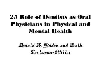 25 Role of Dentists as Oral
Physicians in Physical and
Mental Health
Donald B. Giddon and Ruth
Hertzman-Miller
 