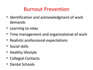 Burnout Prevention
• Identification and acknowledgment of work
demands
• Learning to relax
• Time management and organizational of work
• Realistic professional expectations
• Social skills
• Healthy lifestyle
• Collegial Contacts
• Dental Schools
 