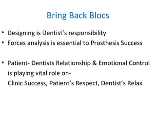 Bring Back Blocs
• Designing is Dentist’s responsibility
• Forces analysis is essential to Prosthesis Success
• Patient- Dentists Relationship & Emotional Control
is playing vital role on-
Clinic Success, Patient’s Respect, Dentist’s Relax
 