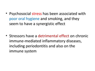 • Psychosocial stress has been associated with
poor oral hygiene and smoking, and they
seem to have a synergistic effect
• Stressors have a detrimental effect on chronic
immune-mediated inflammatory diseases,
including periodontitis and also on the
immune system
 
