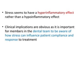 • Stress seems to have a hyperinflammatory effect
rather than a hypoinflammatory effect
• Clinical implications are obvious as it is important
for members in the dental team to be aware of
how stress can influence patient compliance and
response to treatment
 