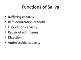 Functions of Saliva
• Buffering capacity
• Remineralization of teeth
• Lubrication capacity
• Repair of soft tissues
• Digestion
• Antimicrobial capacity
 