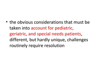 • the obvious considerations that must be
taken into account for pediatric,
geriatric, and special needs patients,
different, but hardly unique, challenges
routinely require resolution
 