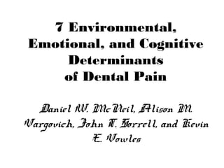 7 Environmental,
Emotional, and Cognitive
Determinants
of Dental Pain
Daniel W. McNeil, Alison M.
Vargovich, John T. Sorrell, and Kevin
E. Vowles
 