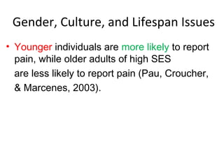 Gender, Culture, and Lifespan Issues
• Younger individuals are more likely to report
pain, while older adults of high SES
are less likely to report pain (Pau, Croucher,
& Marcenes, 2003).
 