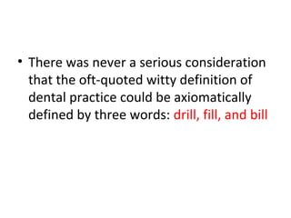• There was never a serious consideration
that the oft-quoted witty definition of
dental practice could be axiomatically
defined by three words: drill, fill, and bill
 
