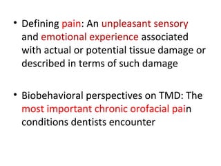 • Defining pain: An unpleasant sensory
and emotional experience associated
with actual or potential tissue damage or
described in terms of such damage
• Biobehavioral perspectives on TMD: The
most important chronic orofacial pain
conditions dentists encounter
 