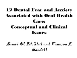 12 Dental Fear and Anxiety
Associated with Oral Health
Care:
Conceptual and Clinical
Issues
Daniel W. McNeil and Cameron L.
Randall
 