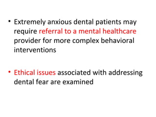 • Extremely anxious dental patients may
require referral to a mental healthcare
provider for more complex behavioral
interventions
• Ethical issues associated with addressing
dental fear are examined
 