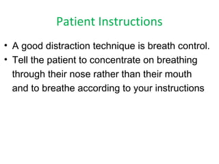 Patient Instructions
• A good distraction technique is breath control.
• Tell the patient to concentrate on breathing
through their nose rather than their mouth
and to breathe according to your instructions
 