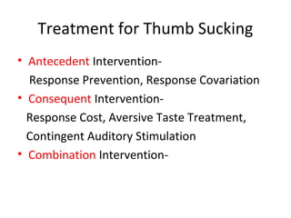 Treatment for Thumb Sucking
• Antecedent Intervention-
Response Prevention, Response Covariation
• Consequent Intervention-
Response Cost, Aversive Taste Treatment,
Contingent Auditory Stimulation
• Combination Intervention-
 