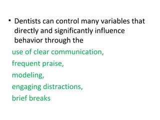 • Dentists can control many variables that
directly and significantly influence
behavior through the
use of clear communication,
frequent praise,
modeling,
engaging distractions,
brief breaks
 