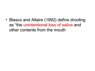 • Blasco and Allaire (1992) define drooling
as “the unintentional loss of saliva and
other contents from the mouth
 
