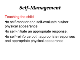Self-Management
Teaching the child
•to self-monitor and self-evaluate his/her
physical appearance,
•to self-initiate an appropriate response,
•to self-reinforce both appropriate responses
and appropriate physical appearance
 