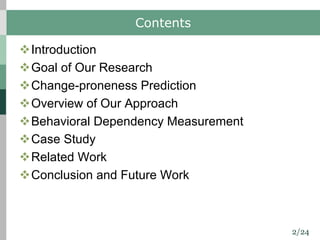 2/24
Contents
vIntroduction
vGoal of Our Research
vChange-proneness Prediction
vOverview of Our Approach
vBehavioral Dependency Measurement
vCase Study
vRelated Work
vConclusion and Future Work
 