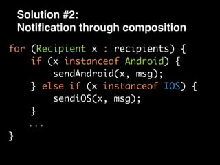 Solution #2:
Notiﬁcation through composition
for (Recipient x : recipients) {
if (x instanceof Android) {
sendAndroid(x, msg);
} else if (x instanceof IOS) {
sendiOS(x, msg);
}
...
}
 