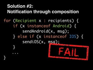 Solution #2:
Notiﬁcation through composition
for (Recipient x : recipients) {
if (x instanceof Android) {
sendAndroid(x, msg);
} else if (x instanceof IOS) {
sendiOS(x, msg);
}
...
}
 