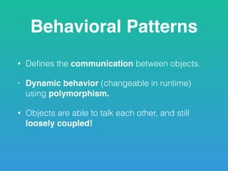 Behavioral Patterns
• Deﬁnes the communication between objects.
• Dynamic behavior (changeable in runtime)
using polymorphism.
• Objects are able to talk each other, and still
loosely coupled!
 