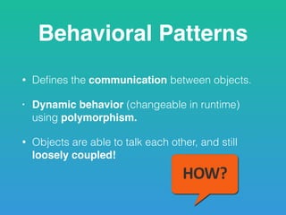 Behavioral Patterns
• Deﬁnes the communication between objects.
• Dynamic behavior (changeable in runtime)
using polymorphism.
• Objects are able to talk each other, and still
loosely coupled!
 