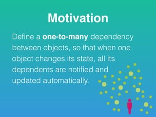 Motivation
Deﬁne a one-to-many dependency
between objects, so that when one
object changes its state, all its
dependents are notiﬁed and  
updated automatically.
 