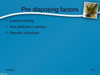 Pre disposing factors
• Lead poisoning
• Iron deficiency anemia
• Parasitic infections
12/8/2022 102
 
