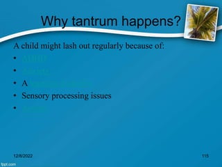 Why tantrum happens?
A child might lash out regularly because of:
• ADHD
• Anxiety
• A learning disability
• Sensory processing issues
• Autism
12/8/2022 115
 