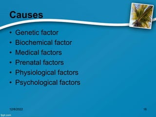 Causes
• Genetic factor
• Biochemical factor
• Medical factors
• Prenatal factors
• Physiological factors
• Psychological factors
12/8/2022 16
 
