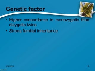 Genetic factor
• Higher concordance in monozygotic than
dizygotic twins
• Strong familial inheritance
12/8/2022 17
 