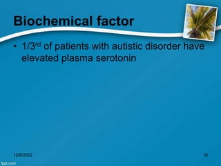 Biochemical factor
• 1/3rd of patients with autistic disorder have
elevated plasma serotonin
12/8/2022 18
 