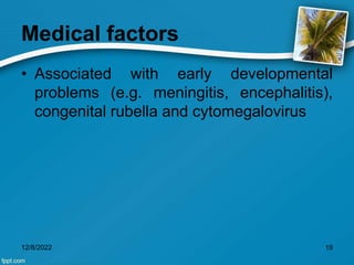Medical factors
• Associated with early developmental
problems (e.g. meningitis, encephalitis),
congenital rubella and cytomegalovirus
12/8/2022 19
 