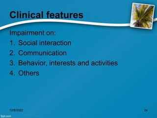 Clinical features
Impairment on:
1. Social interaction
2. Communication
3. Behavior, interests and activities
4. Others
12/8/2022 24
 