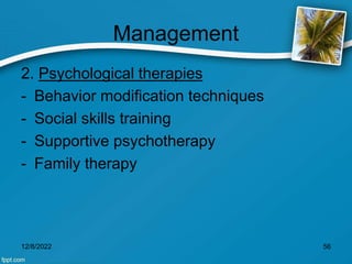 Management
2. Psychological therapies
- Behavior modification techniques
- Social skills training
- Supportive psychotherapy
- Family therapy
12/8/2022 56
 