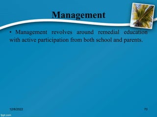 Management
• Management revolves around remedial education
with active participation from both school and parents.
12/8/2022 70
 