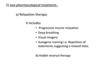 2) non-pharmacological treatment:-
a) Relaxation therapy:
It includes
• Progressive muscle relaxation
• Deep breathing
• Visual imagery
• Autogenic training i.e. Repetition of
statements suggesting a relaxed state.
b) Habbit reversal therapy
 