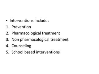 • Interventions includes
1. Prevention
2. Pharmacological treatment
3. Non pharmacological treatment
4. Counseling
5. School based interventions
 