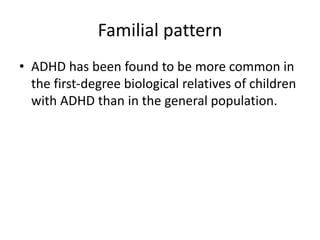 Familial pattern
• ADHD has been found to be more common in
the first-degree biological relatives of children
with ADHD than in the general population.
 