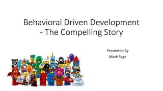 Behavioral Driven Development
- The Compelling Story
Presented By
Mark Sage
 