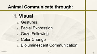 zy
1. Visual
a. Gestures
b. Facial Expression
c. Gaze Following
d. Color Change
e. Bioluminescent Communication
9/25/2016 11
Animal Communicate through:
 