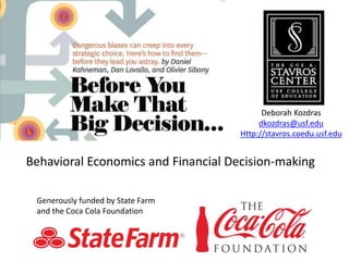 Behavioral Economics and Financial Decision-making
Deborah Kozdras
dkozdras@usf.edu
Http://stavros.coedu.usf.edu
Generously funded by State Farm
and the Coca Cola Foundation
 