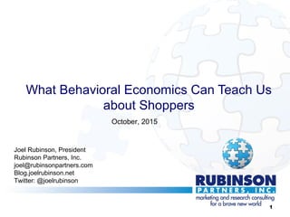 What Behavioral Economics Can Teach Us
about Shoppers
Joel Rubinson, President
Rubinson Partners, Inc.
joel@rubinsonpartners.com
Blog.joelrubinson.net
Twitter: @joelrubinson
October, 2015
1
 