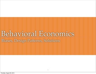 Behavioral Economics
 Biases, Design Patterns, Solutions




                            1
Thursday, August 26, 2010
 