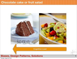 Chocolate cake or fruit salad




                            Cognitive Load


Biases, Design Patterns, Solutions           5
Thursday, August 26, 2010
 