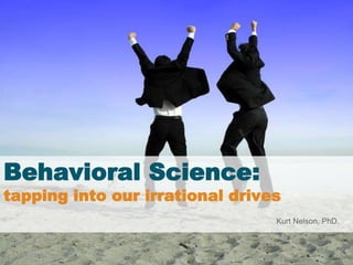 Behavioral Science:
tapping into our irrational drives
Kurt Nelson, PhD.
 