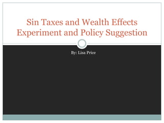 Sin Taxes and Wealth EffectsExperiment and Policy Suggestion  By: Lisa Price 