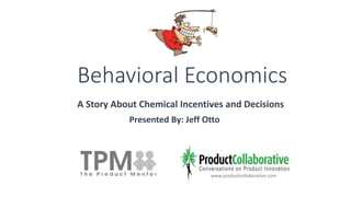 Behavioral Economics 
A Story About Chemical Incentives and Decisions 
Presented By: Jeff Otto 
www.productcollaborative.com 
 