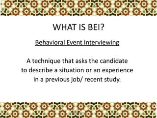 WHAT IS BEI? 
Behavioral Event Interviewing 
A technique that asks the candidate 
to describe a situation or an experience...
