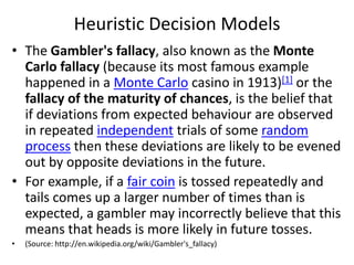 Heuristic Decision Models<br />The Gambler's fallacy, also known as the Monte Carlo fallacy (because its most famous examp...