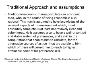 Traditional Approach and assumptions<br />Traditional economic theory postulates an economic man, who, in the course of be...