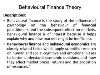 Behavioural Finance Theory<br />Descriptions:<br />Behavioural finance is the study of the influence of psychology on the ...